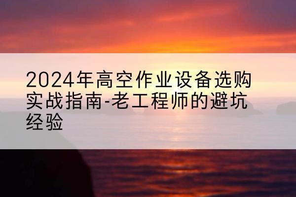 长安高空作业升降机厂家推荐-2024年高空作业设备选购实战指南-老工程师的避坑经验