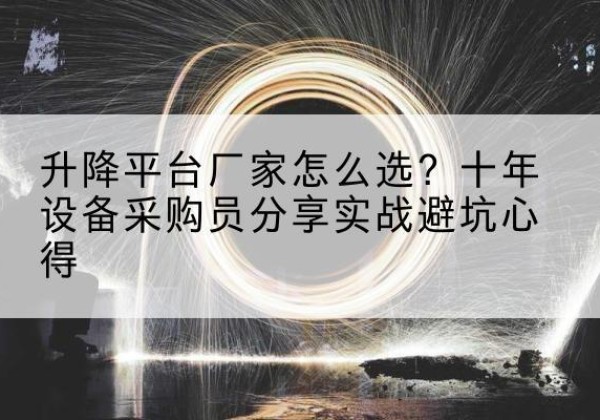 长安升降平台厂家-怎么选？十年设备采购员分享实战避坑心得