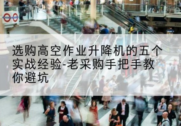 长安高空作业升降机厂家-选购高空作业升降机的五个实战经验-老采购手把手教你避坑