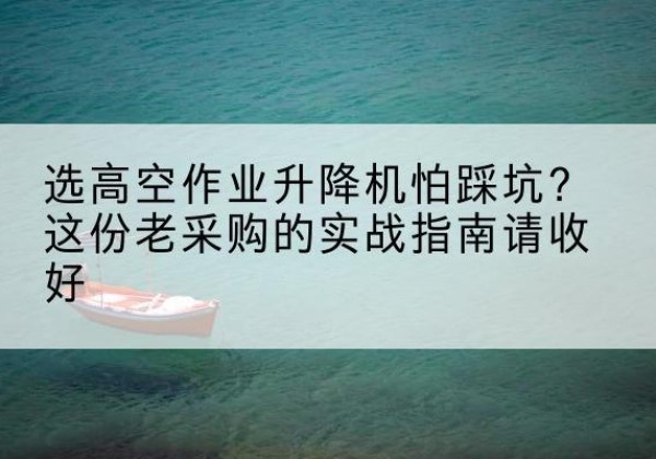 长安高空作业升降机厂家推荐-选高空作业升降机怕踩坑？这份老采购的实战指南请收好