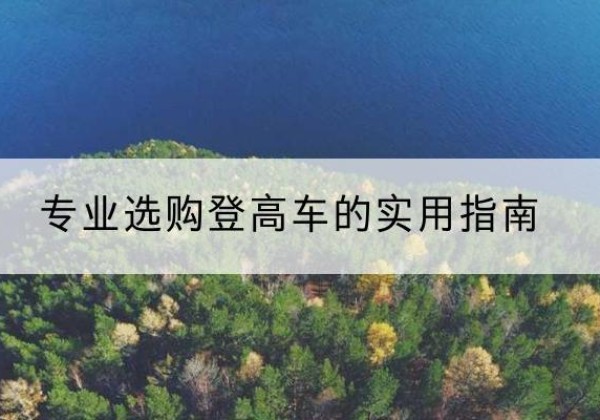 长安电动登高车厂家推荐-专业选购登高车的实用指南