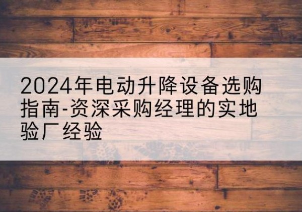 长安电动剪叉升降平台厂家-2024年电动升降设备选购指南-资深采购经理的实地验厂经验