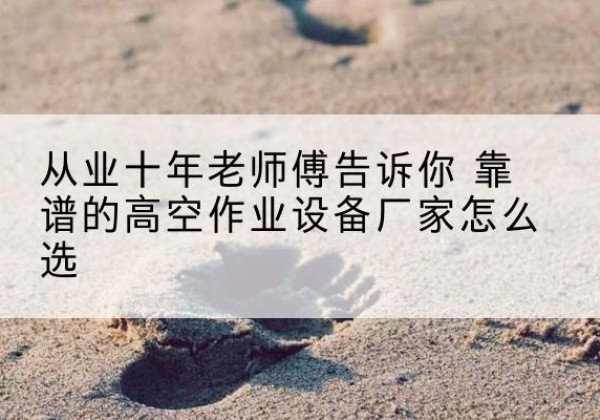 长安高空作业升降机厂家推荐-从业十年老师傅告诉你 靠谱的高空作业设备厂家怎么选