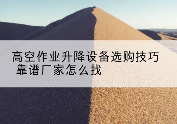 长安电动升降平台厂家推荐-高空作业升降设备选购技巧 靠谱厂家怎么找