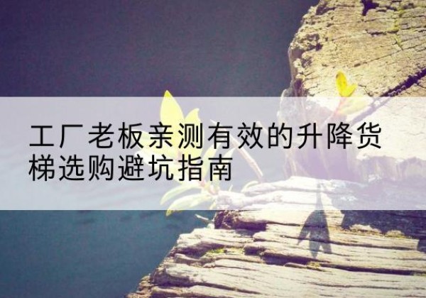 长安升降货梯怎么选-工厂老板亲测有效的升降货梯选购避坑指南
