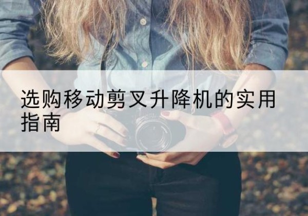 长安移动剪叉升降机怎么选-选购移动剪叉升降机的实用指南